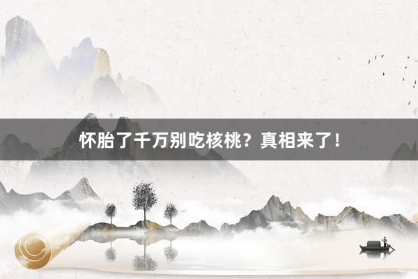 怀胎了千万别吃核桃?真相来了!