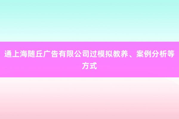 通上海随丘广告有限公司过模拟教养、案例分析等方式