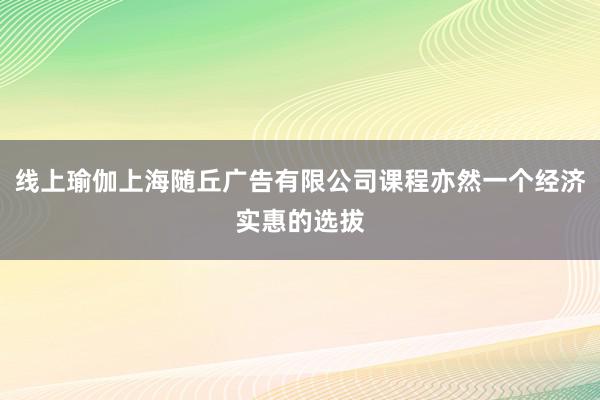 线上瑜伽上海随丘广告有限公司课程亦然一个经济实惠的选拔